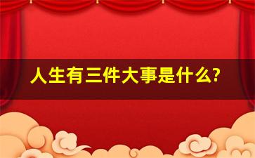 人生有三件大事是什么?