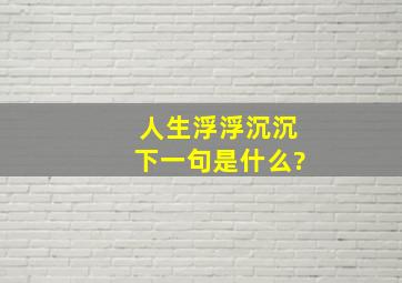 人生浮浮沉沉下一句是什么?