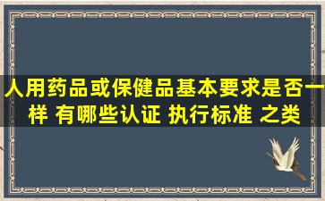 人用药品或保健品基本要求是否一样 有哪些(认证 执行标准 之类的)