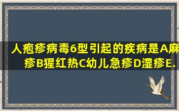 人疱疹病毒6型引起的疾病是A、麻疹B、猩红热C、幼儿急疹D、湿疹E...