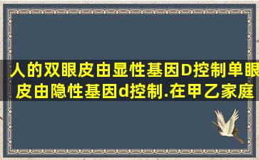 人的双眼皮由显性基因D控制,单眼皮由隐性基因d控制.在甲、乙家庭中...