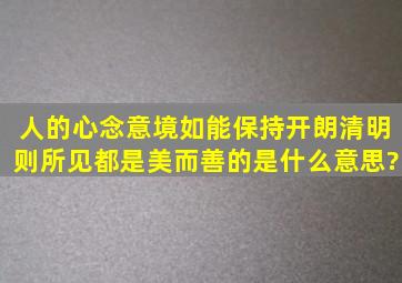 人的心念意境,如能保持开朗清明,则所见,都是美而善的。是什么意思?