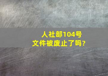 人社部104号文件被废止了吗?