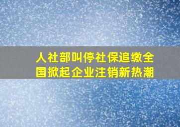 人社部叫停社保追缴全国掀起企业注销新热潮