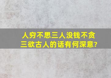 人穷不思三人,没钱不贪三欲,古人的话有何深意?