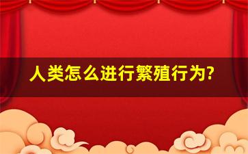 人类怎么进行繁殖行为?