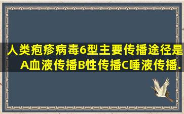 人类疱疹病毒6型主要传播途径是A、血液传播B、性传播C、唾液传播...