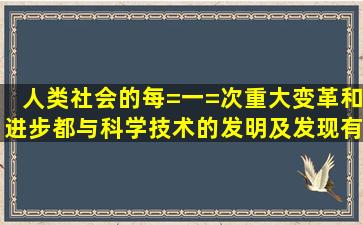 人类社会的每=一=次重大变革和进步都与科学技术的发明及发现有着...