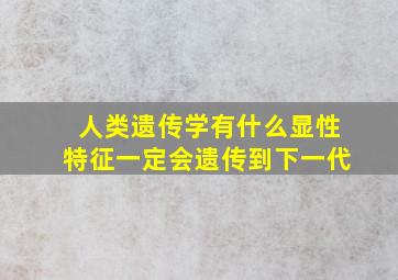 人类遗传学有什么显性特征一定会遗传到下一代