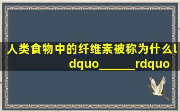 人类食物中的纤维素被称为什么“______”,它具有清理_____的作用