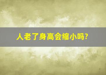 人老了身高会缩小吗?