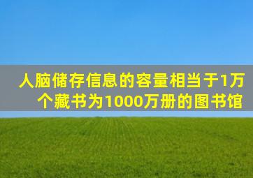 人脑储存信息的容量相当于1万个藏书为1000万册的图书馆