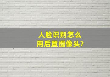 人脸识别怎么用后置摄像头?