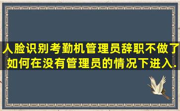 人脸识别考勤机管理员辞职不做了,如何在没有管理员的情况下进入...