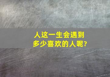 人这一生会遇到多少喜欢的人呢?