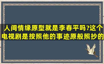 人间情缘原型就是李春平吗?这个电视剧是按照他的事迹原般照抄的嘛?