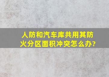 人防和汽车库共用,其防火分区面积冲突怎么办?