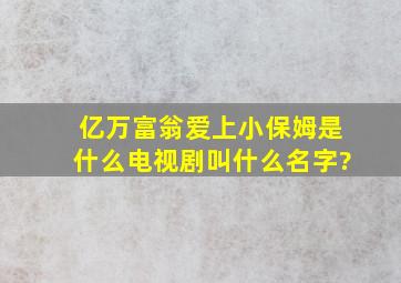 亿万富翁爱上小保姆是什么电视剧叫什么名字?