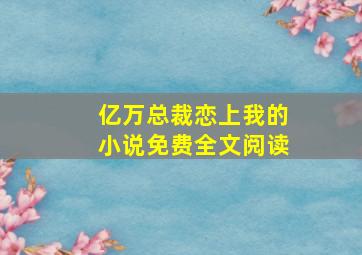 亿万总裁恋上我的小说免费全文阅读