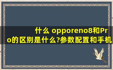 什么 opporeno8和Pro的区别是什么?参数配置和手机价格