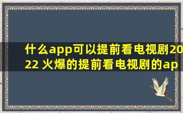 什么app可以提前看电视剧2022 火爆的提前看电视剧的app有哪些