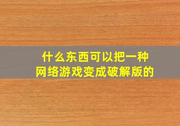 什么东西可以把一种网络游戏变成破解版的