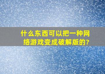 什么东西可以把一种网络游戏变成破解版的?