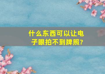 什么东西可以让电子眼拍不到牌照?