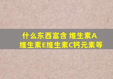 什么东西富含 维生素A 维生素E,维生素C,钙元素等