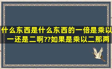 什么东西是什么东西的一倍,是乘以一还是二啊??如果是乘以二,那两倍...