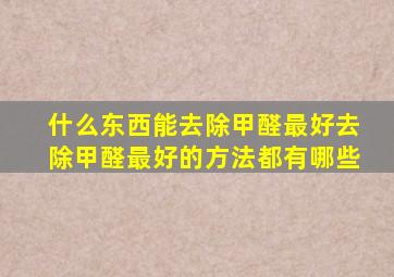 什么东西能去除甲醛最好去除甲醛最好的方法都有哪些(