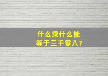 什么乘什么能等于三千零八?