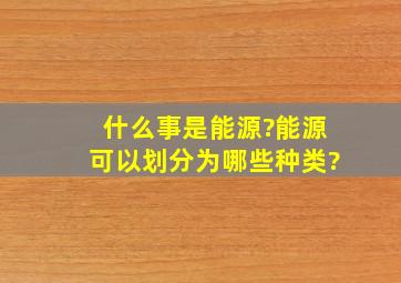 什么事是能源?能源可以划分为哪些种类?