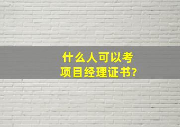 什么人可以考项目经理证书?