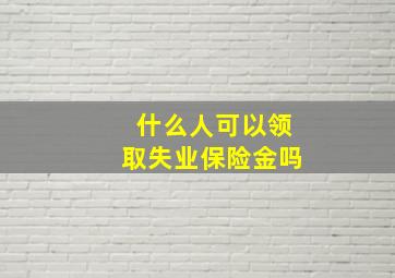 什么人可以领取失业保险金吗