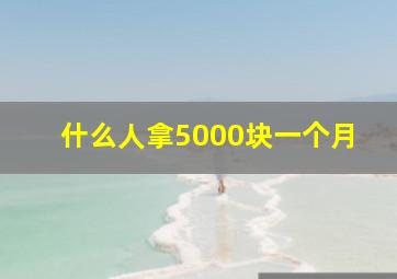 什么人拿5000块一个月