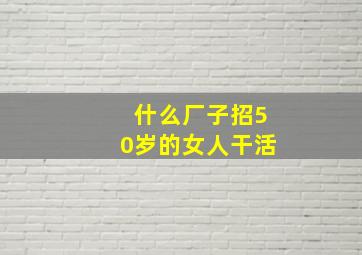 什么厂子招50岁的女人干活