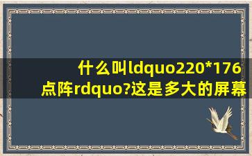 什么叫“220*176点阵”?这是多大的屏幕阿?