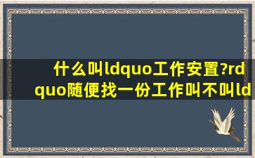 什么叫“工作安置?”随便找一份工作叫不叫“工作安置”?