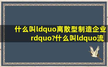 什么叫“离散型制造企业”?什么叫“流程型企业”?两者有区别吗?