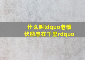 什么叫“老骥伏励,志在千里”