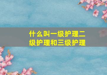 什么叫一级护理、二级护理和三级护理(