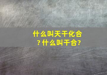 什么叫天干化合? 什么叫干合?