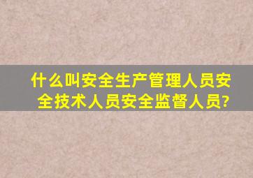 什么叫安全生产管理人员,安全技术人员,安全监督人员?