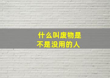 什么叫废物,是不是没用的人 