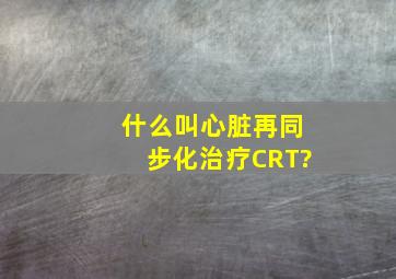 什么叫心脏再同步化治疗(CRT)?