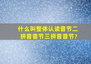 什么叫整体认读音节、二拼音音节、三拼音音节?