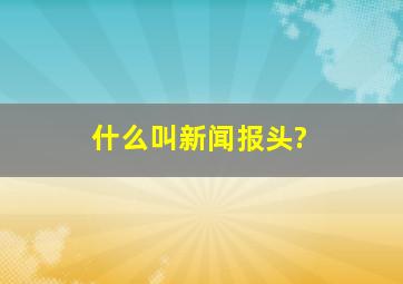 什么叫新闻报头?