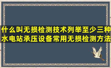 什么叫无损检测技术列举至少三种水电站承压设备常用无损检测方法