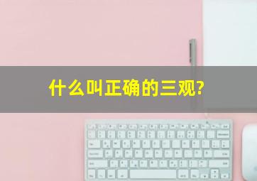 什么叫正确的三观?